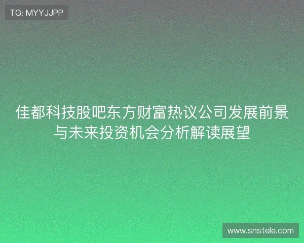 佳都科技股吧东方财富热议公司发展前景与未来投资机会分析解读展望